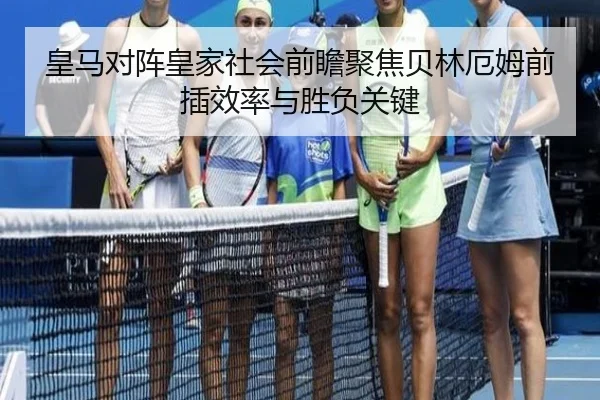 皇马对阵皇家社会前瞻聚焦贝林厄姆前插效率与胜负关键