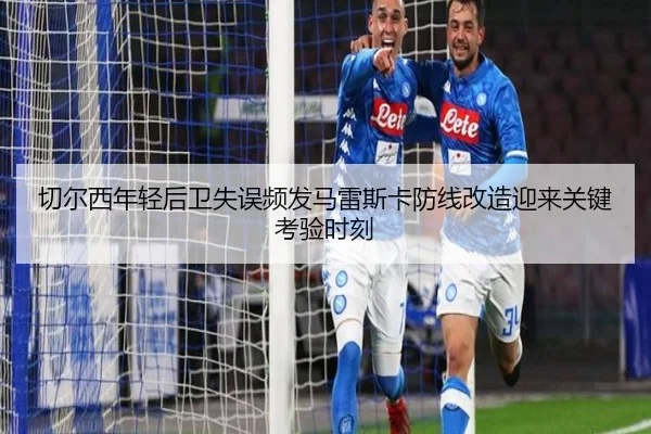 切尔西年轻后卫失误频发马雷斯卡防线改造迎来关键考验时刻